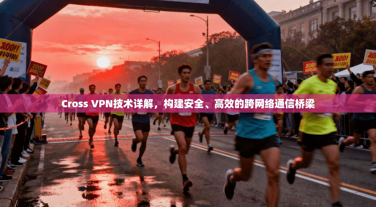 Cross VPN技术详解，构建安全、高效的跨网络通信桥梁