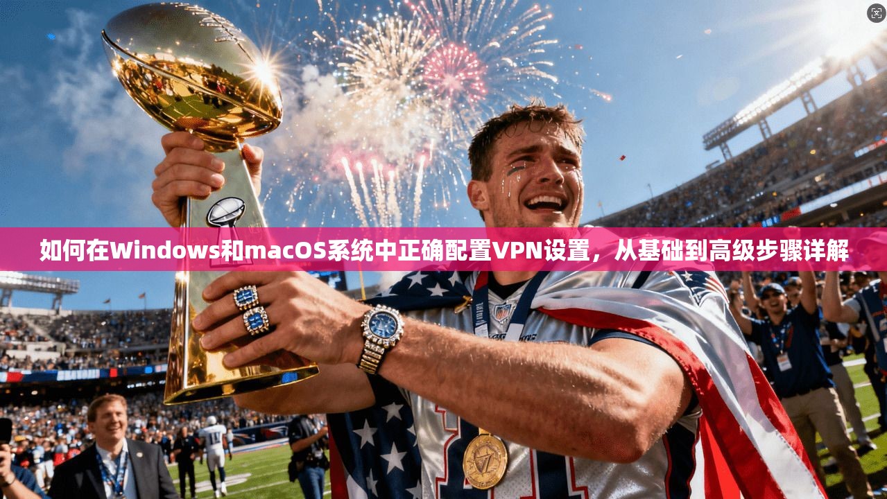 如何在Windows和macOS系统中正确配置VPN设置，从基础到高级步骤详解