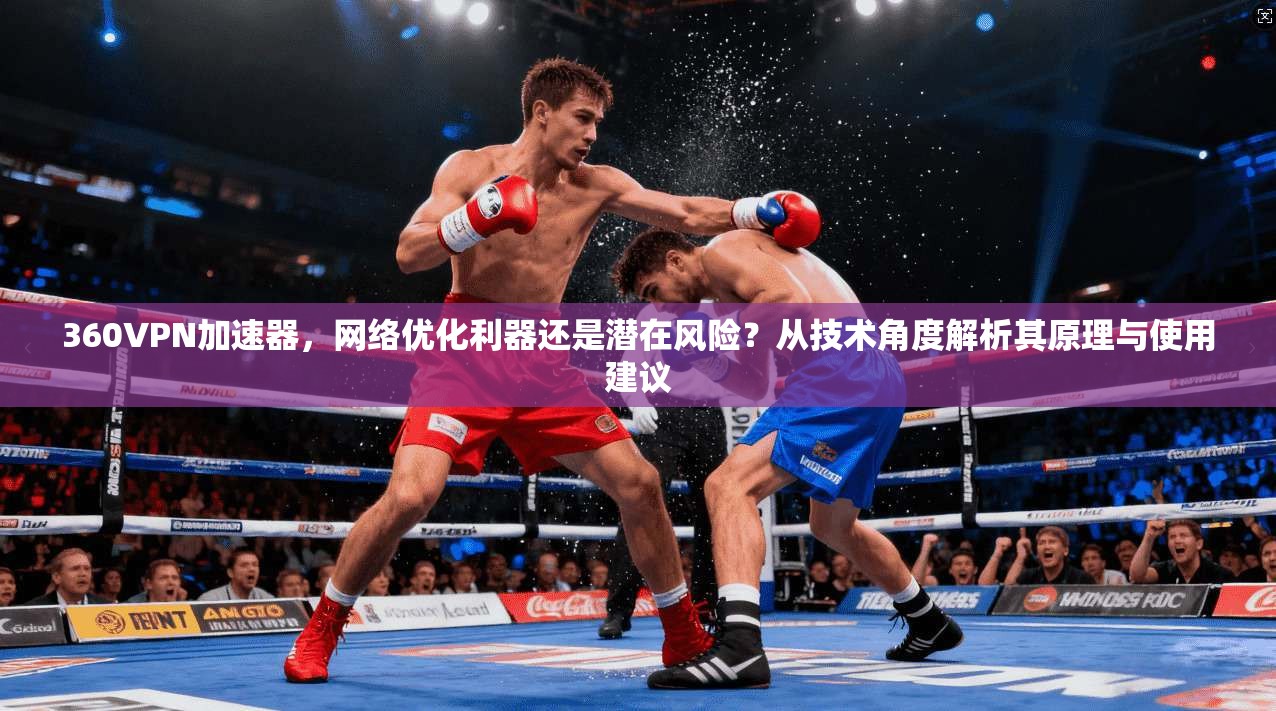 360VPN加速器，网络优化利器还是潜在风险？从技术角度解析其原理与使用建议