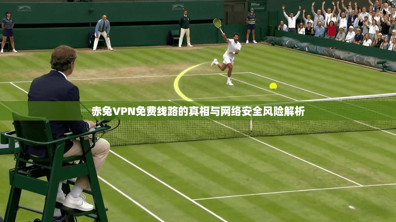 赤兔VPN免费线路的真相与网络安全风险解析