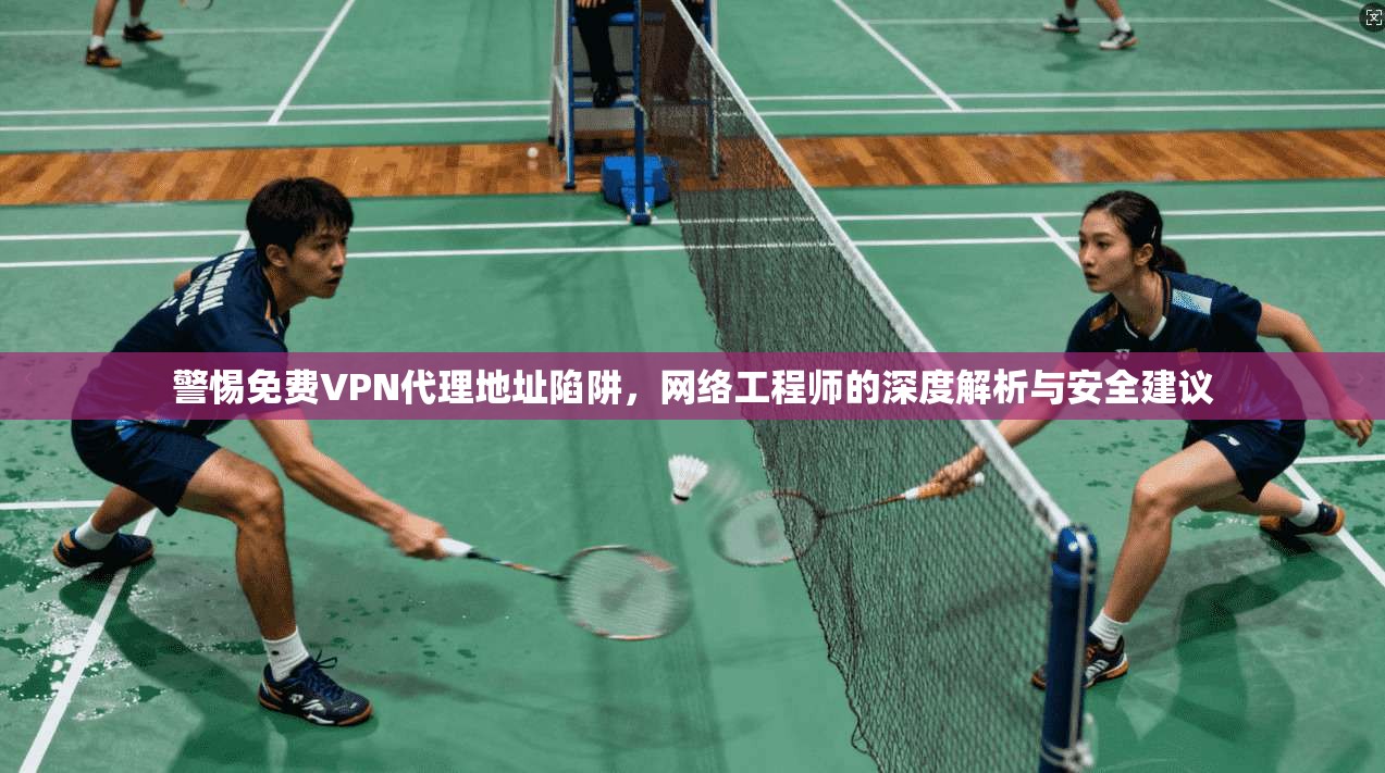 警惕免费VPN代理地址陷阱，网络工程师的深度解析与安全建议