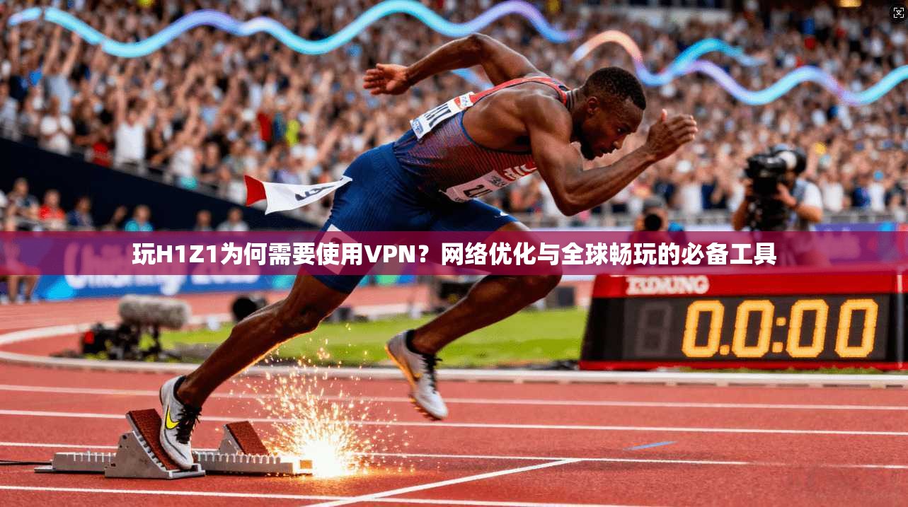 玩H1Z1为何需要使用VPN？网络优化与全球畅玩的必备工具