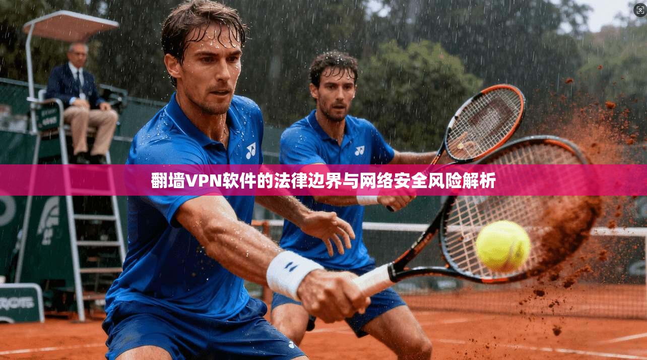 翻墙VPN软件的法律边界与网络安全风险解析
