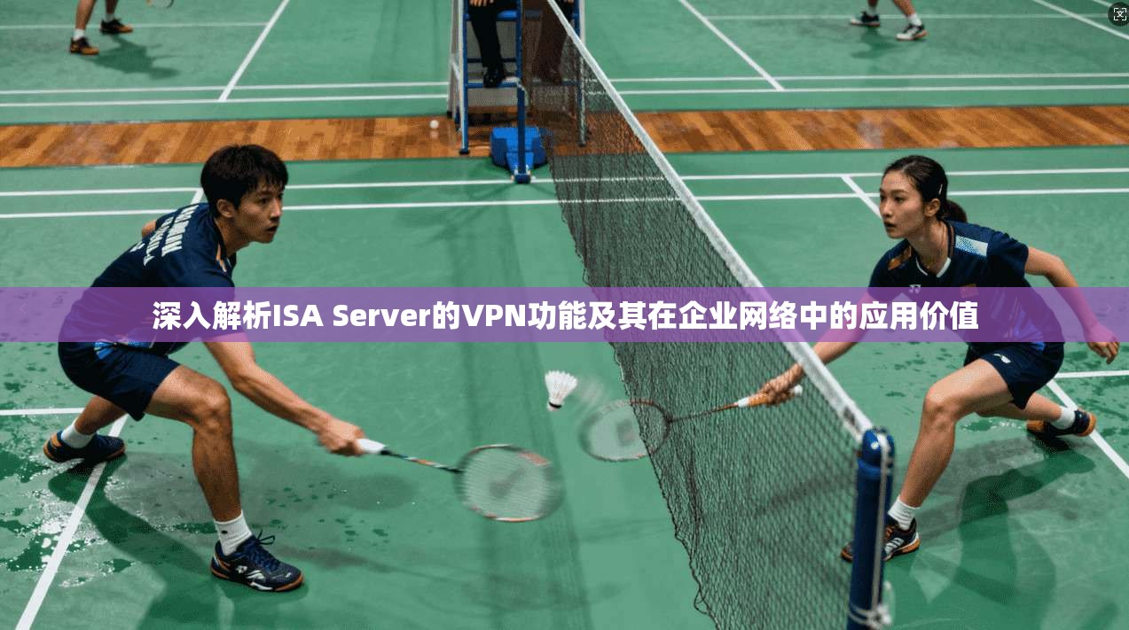 深入解析ISA Server的VPN功能及其在企业网络中的应用价值