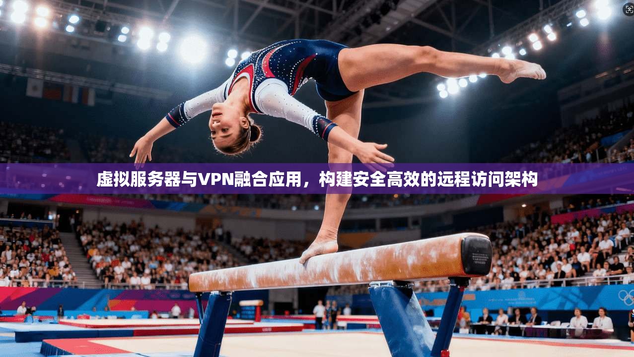 虚拟服务器与VPN融合应用，构建安全高效的远程访问架构