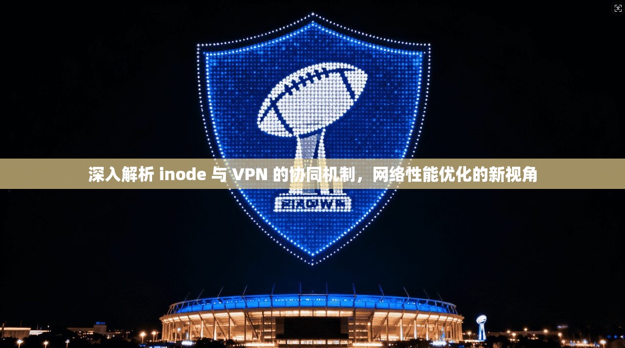 深入解析 inode 与 VPN 的协同机制，网络性能优化的新视角