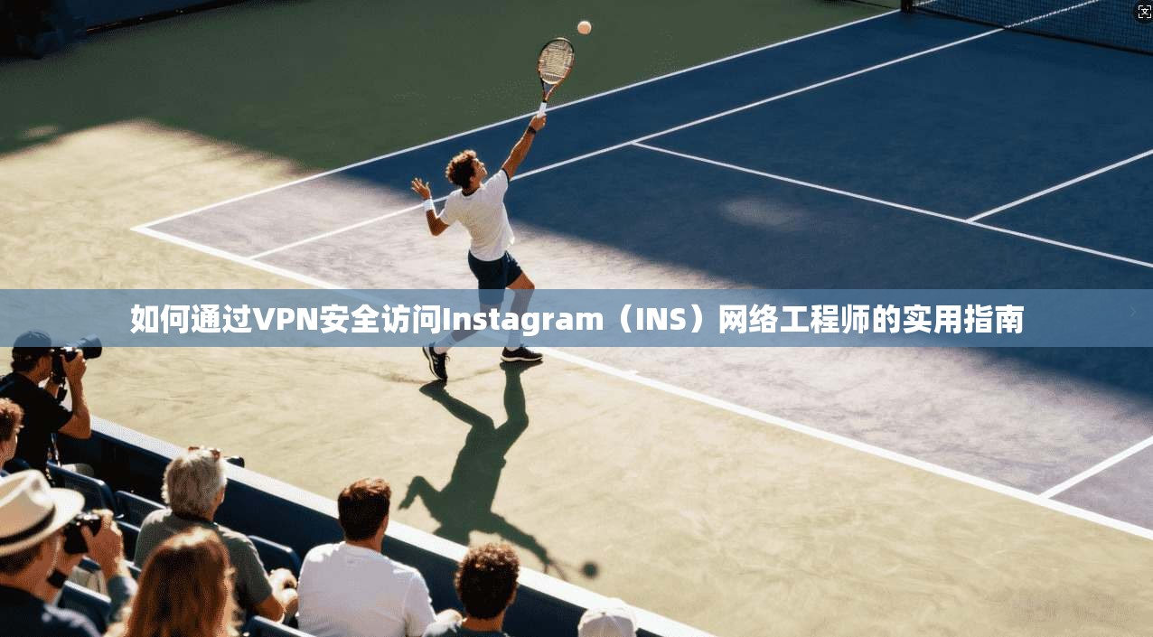 如何通过VPN安全访问Instagram（INS）网络工程师的实用指南