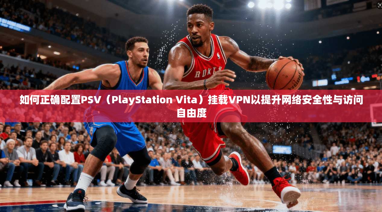 如何正确配置PSV（PlayStation Vita）挂载VPN以提升网络安全性与访问自由度