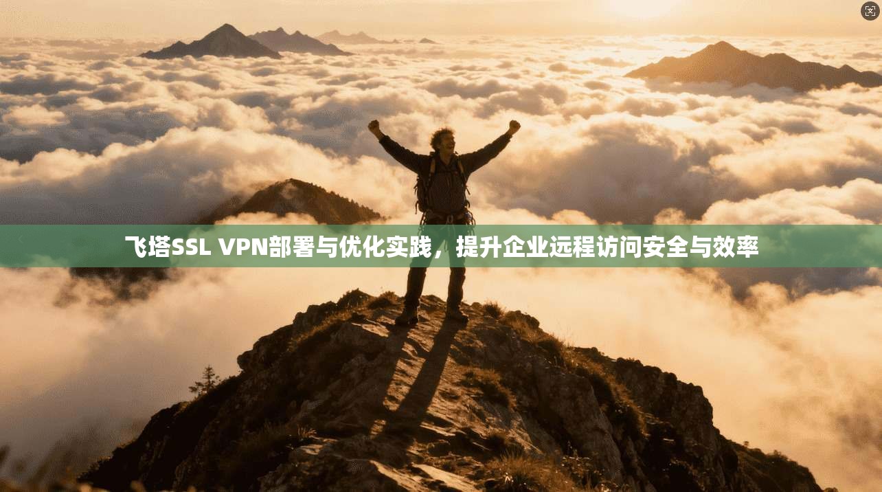 飞塔SSL VPN部署与优化实践，提升企业远程访问安全与效率
