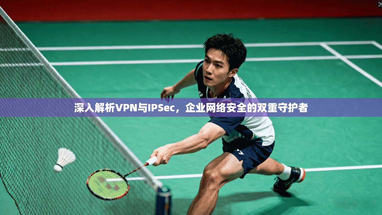 深入解析VPN与IPSec，企业网络安全的双重守护者