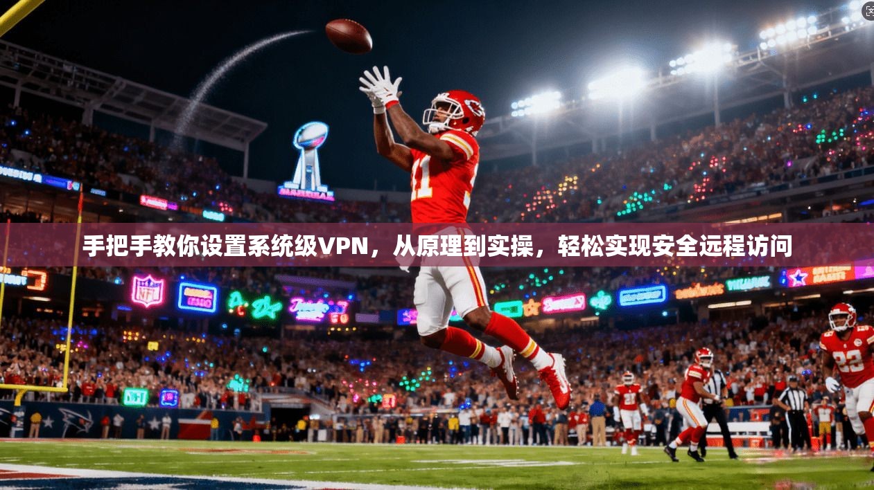 手把手教你设置系统级VPN，从原理到实操，轻松实现安全远程访问