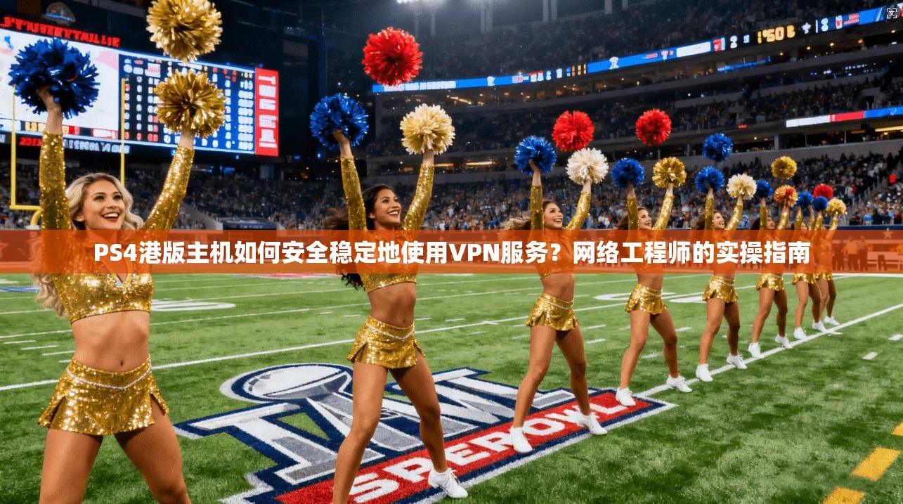 PS4港版主机如何安全稳定地使用VPN服务？网络工程师的实操指南