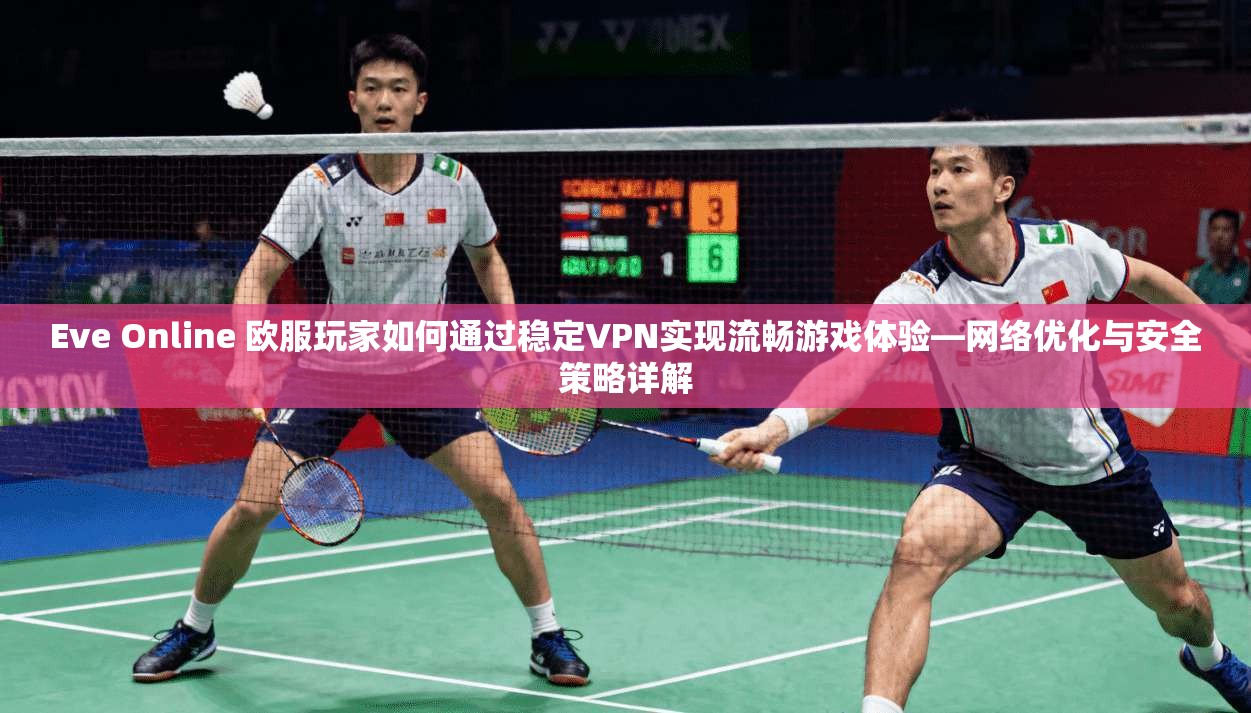 Eve Online 欧服玩家如何通过稳定VPN实现流畅游戏体验—网络优化与安全策略详解