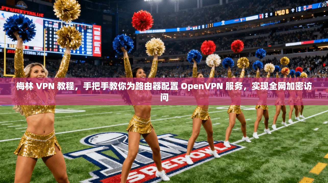 梅林 VPN 教程，手把手教你为路由器配置 OpenVPN 服务，实现全网加密访问
