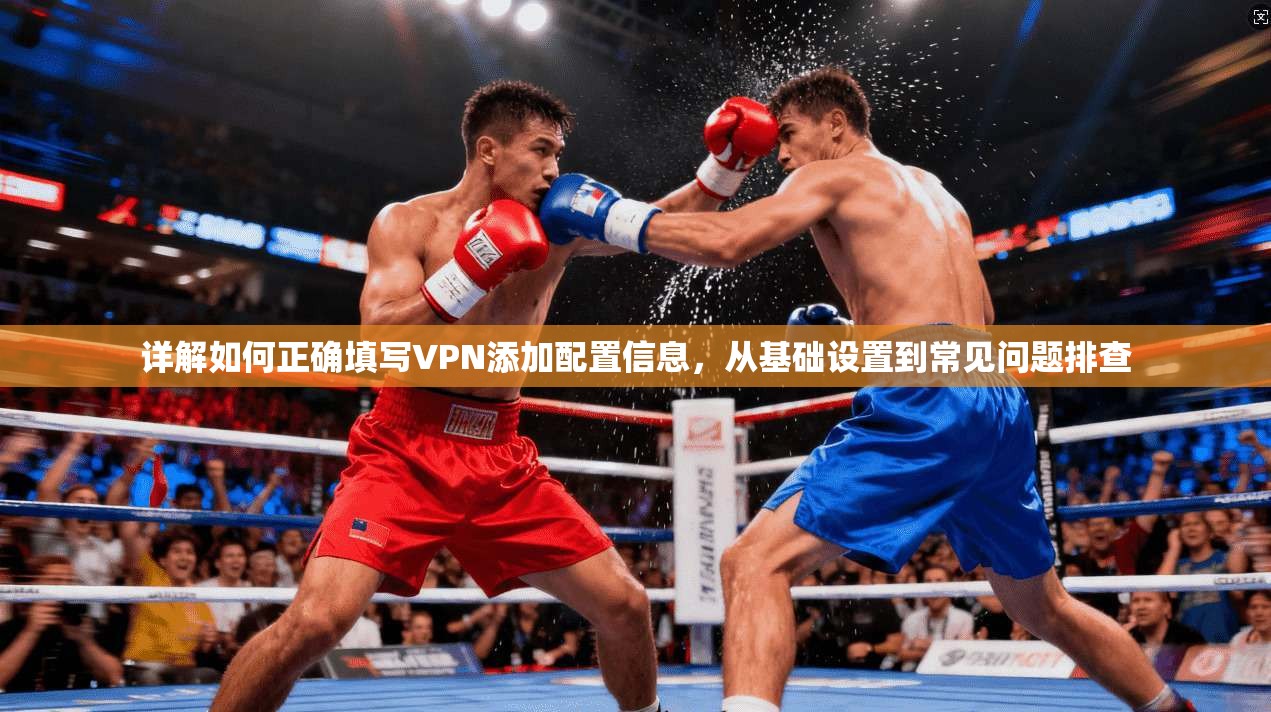 详解如何正确填写VPN添加配置信息，从基础设置到常见问题排查