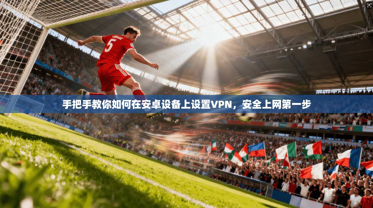 手把手教你如何在安卓设备上设置VPN，安全上网第一步