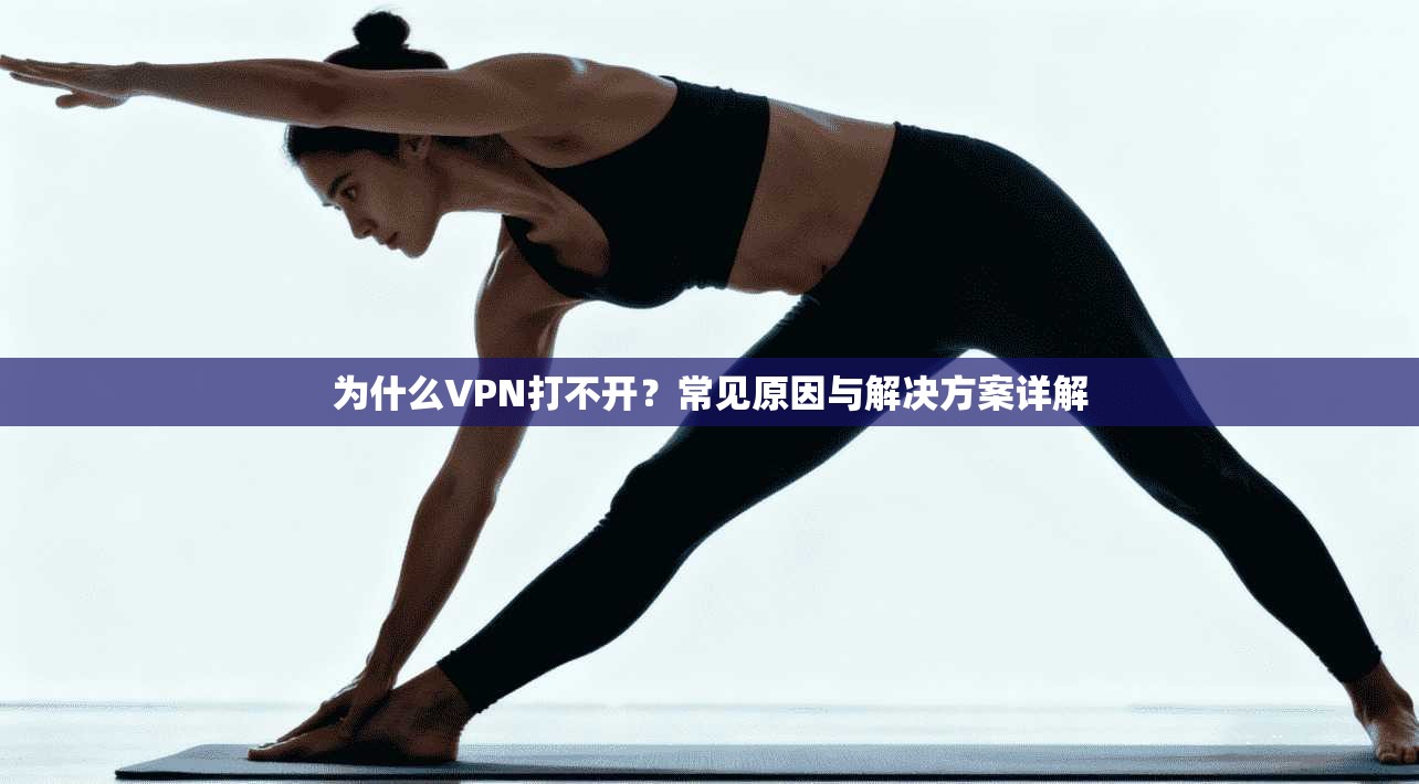 为什么VPN打不开？常见原因与解决方案详解