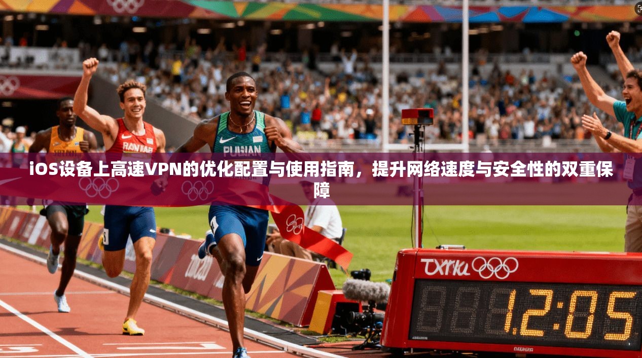 iOS设备上高速VPN的优化配置与使用指南，提升网络速度与安全性的双重保障
