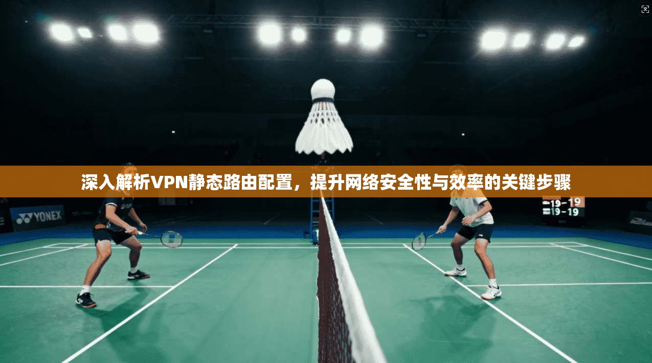 深入解析VPN静态路由配置，提升网络安全性与效率的关键步骤