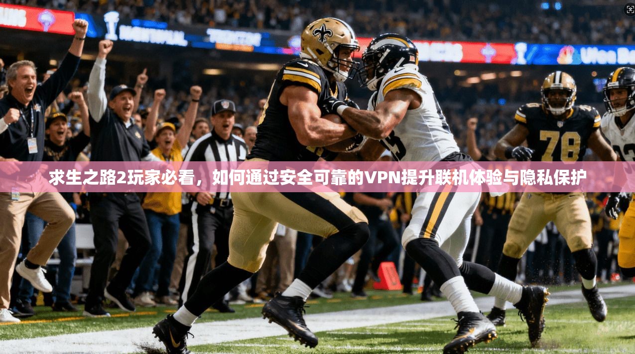 求生之路2玩家必看，如何通过安全可靠的VPN提升联机体验与隐私保护