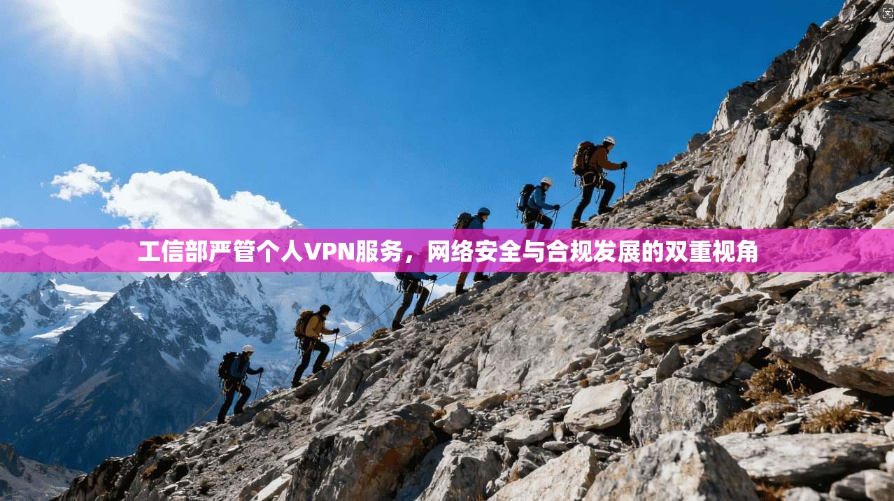 工信部严管个人VPN服务，网络安全与合规发展的双重视角