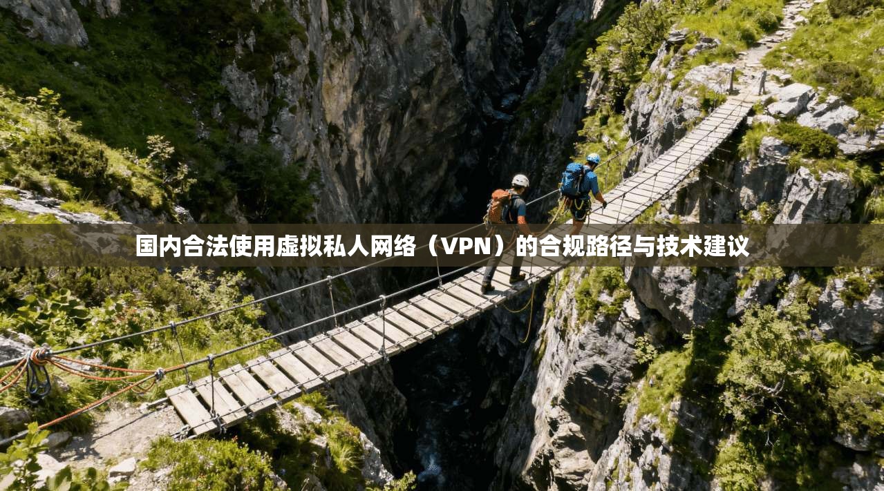 国内合法使用虚拟私人网络（VPN）的合规路径与技术建议