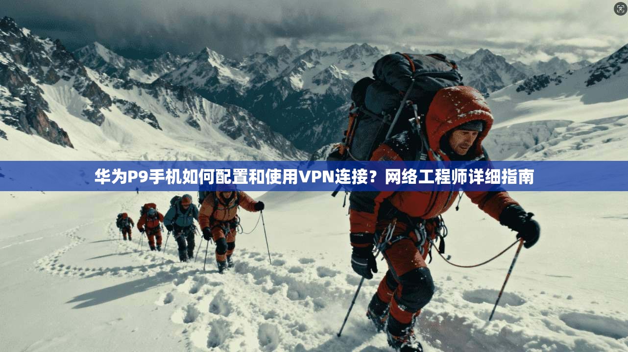 华为P9手机如何配置和使用VPN连接？网络工程师详细指南