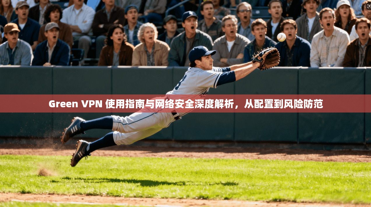 Green VPN 使用指南与网络安全深度解析，从配置到风险防范