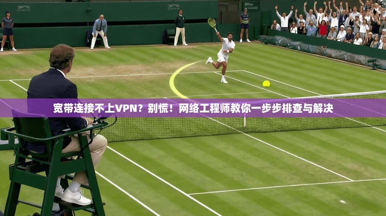 宽带连接不上VPN？别慌！网络工程师教你一步步排查与解决