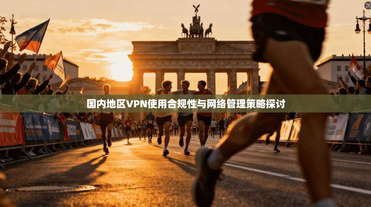 国内地区VPN使用合规性与网络管理策略探讨