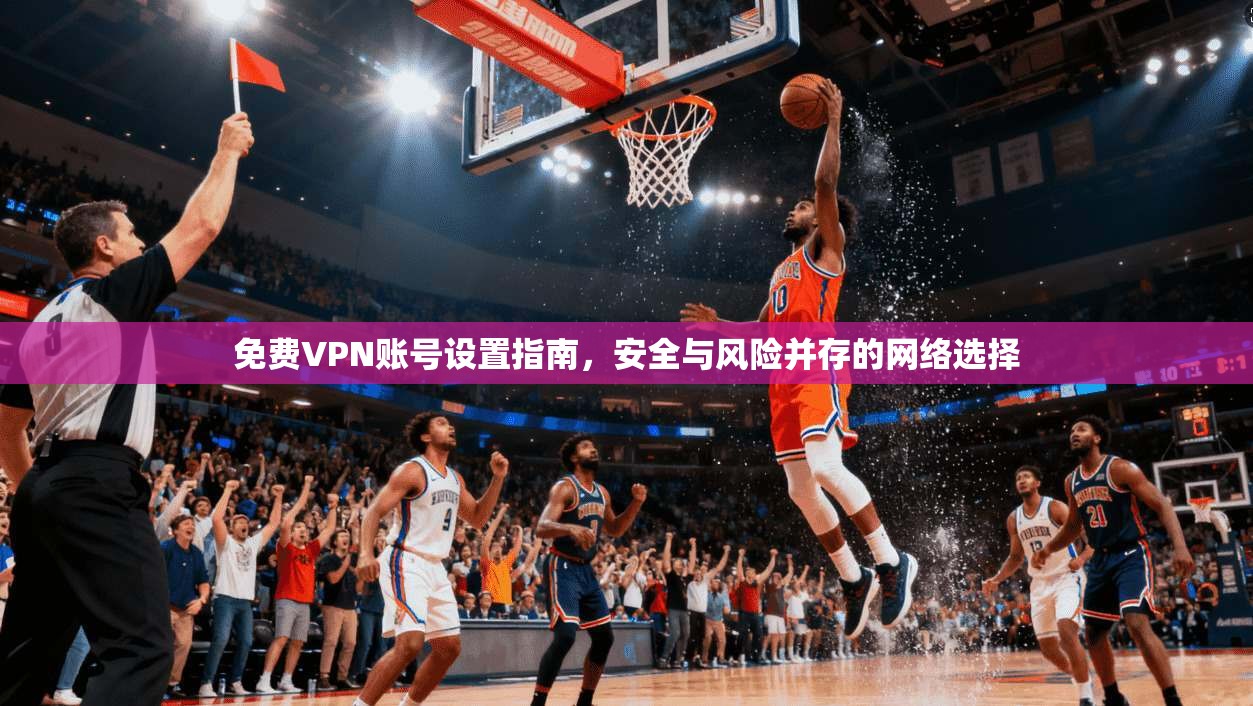 免费VPN账号设置指南，安全与风险并存的网络选择