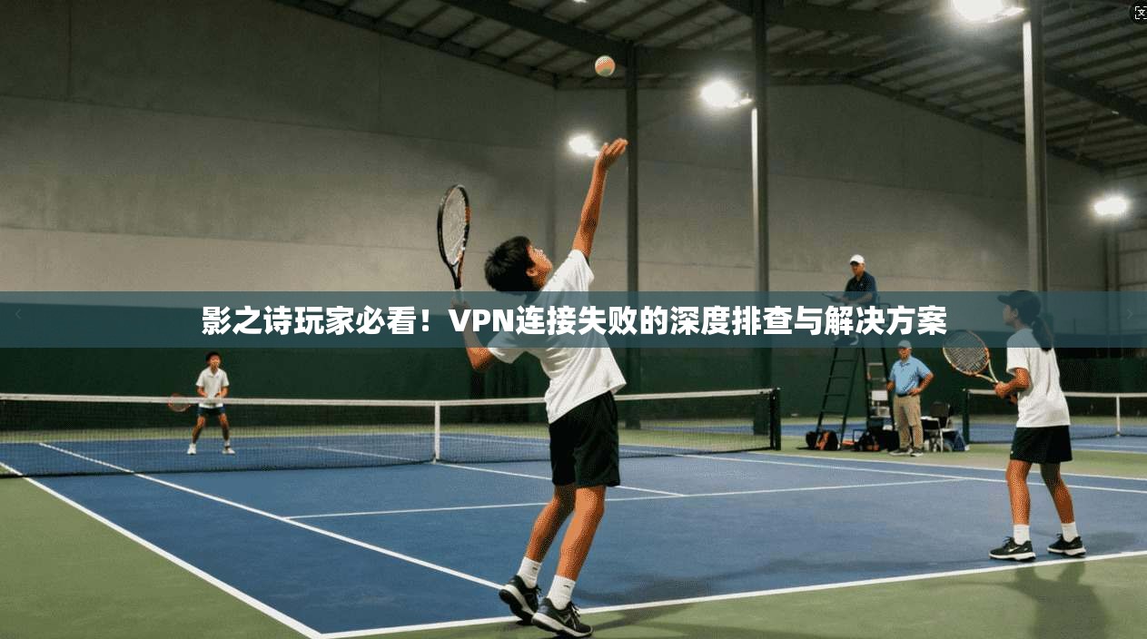 影之诗玩家必看！VPN连接失败的深度排查与解决方案