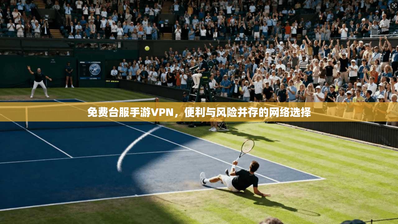 免费台服手游VPN，便利与风险并存的网络选择