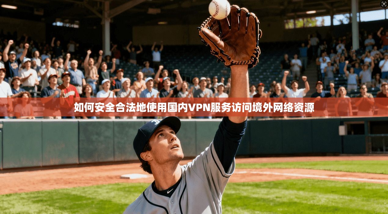 如何安全合法地使用国内VPN服务访问境外网络资源