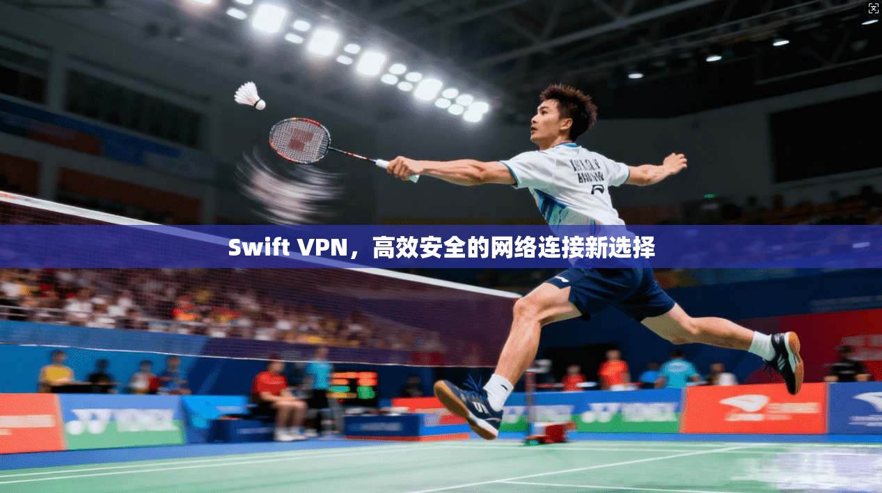 Swift VPN，高效安全的网络连接新选择