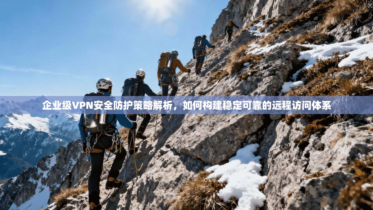 企业级VPN安全防护策略解析，如何构建稳定可靠的远程访问体系