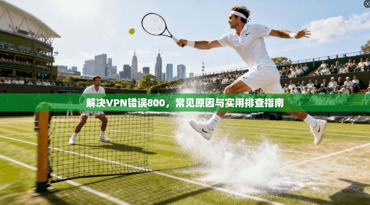 解决VPN错误800，常见原因与实用排查指南