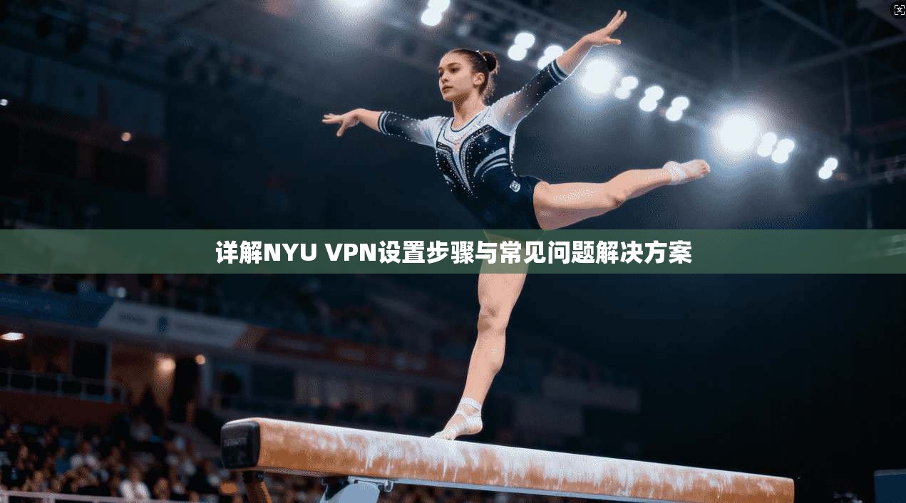 详解NYU VPN设置步骤与常见问题解决方案