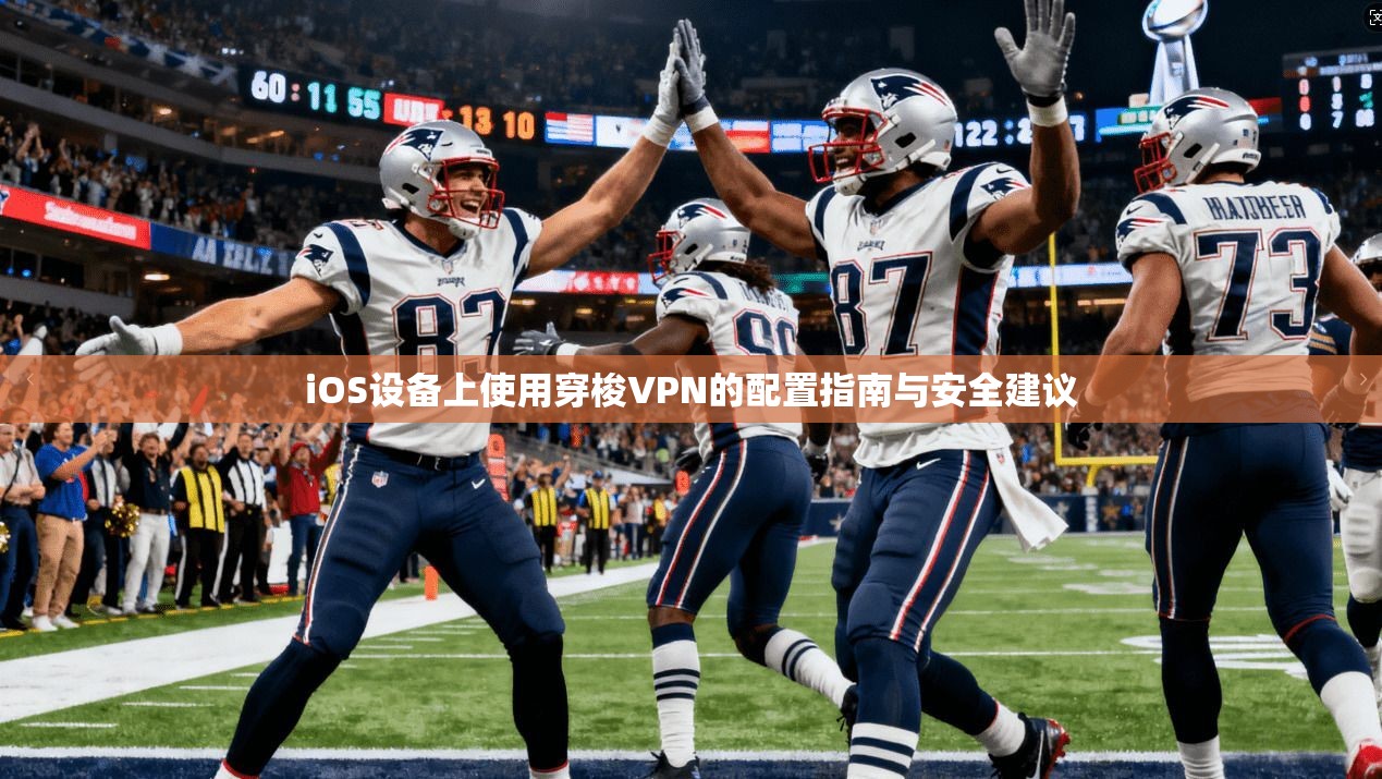 iOS设备上使用穿梭VPN的配置指南与安全建议