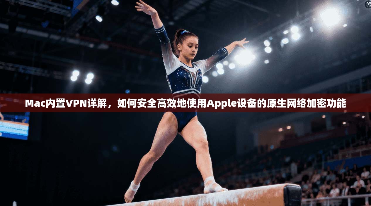 Mac内置VPN详解，如何安全高效地使用Apple设备的原生网络加密功能