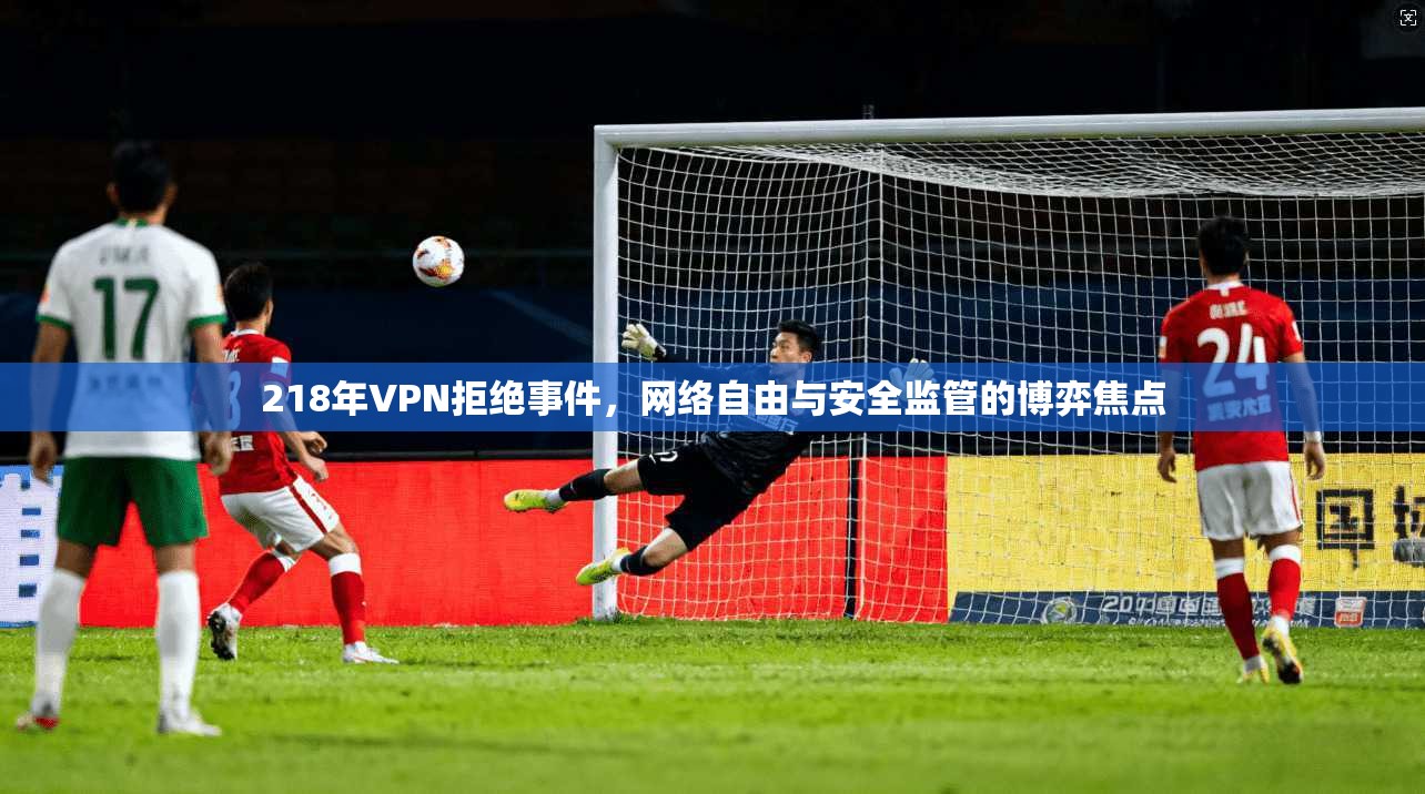 218年VPN拒绝事件，网络自由与安全监管的博弈焦点