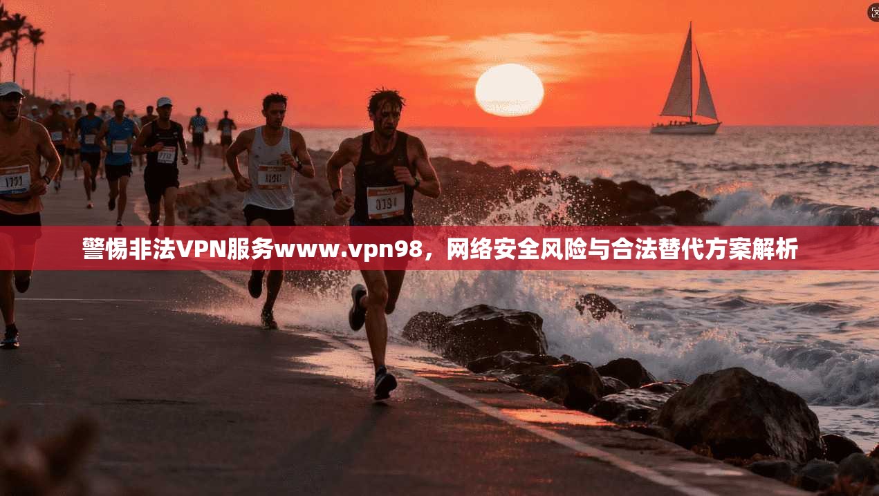 警惕非法VPN服务www.vpn98，网络安全风险与合法替代方案解析