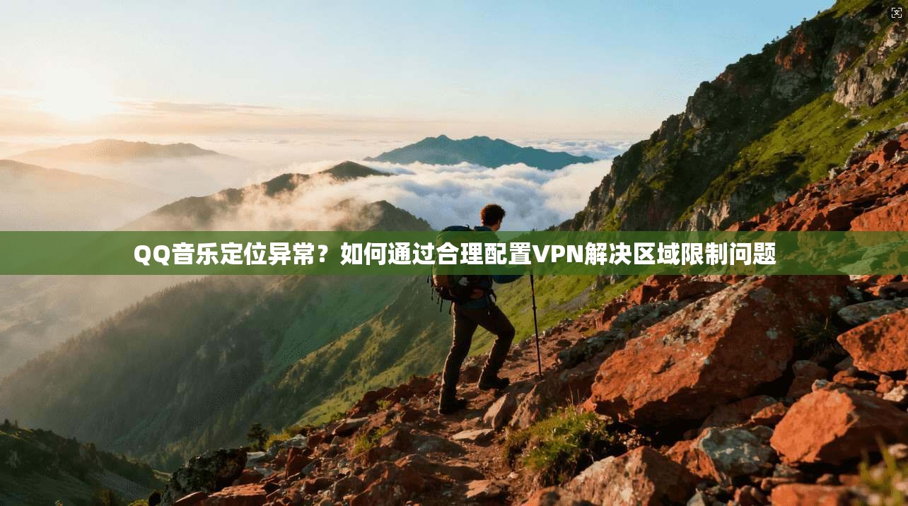 QQ音乐定位异常？如何通过合理配置VPN解决区域限制问题