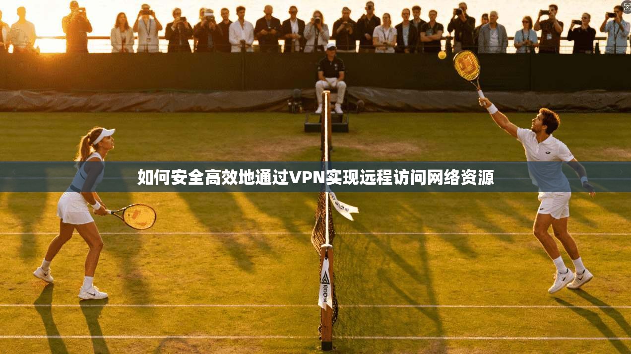 如何安全高效地通过VPN实现远程访问网络资源
