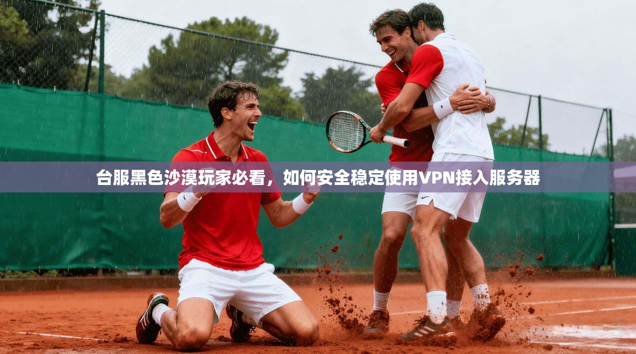 台服黑色沙漠玩家必看，如何安全稳定使用VPN接入服务器