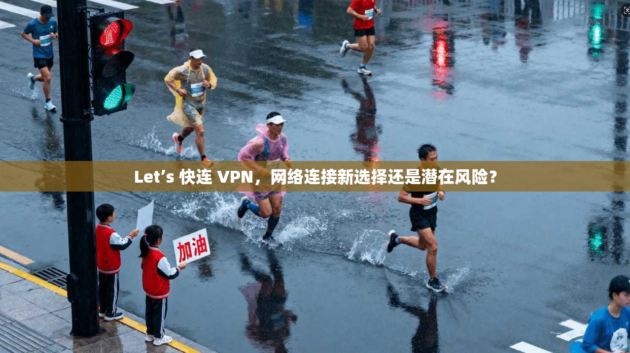 Let’s 快连 VPN，网络连接新选择还是潜在风险？