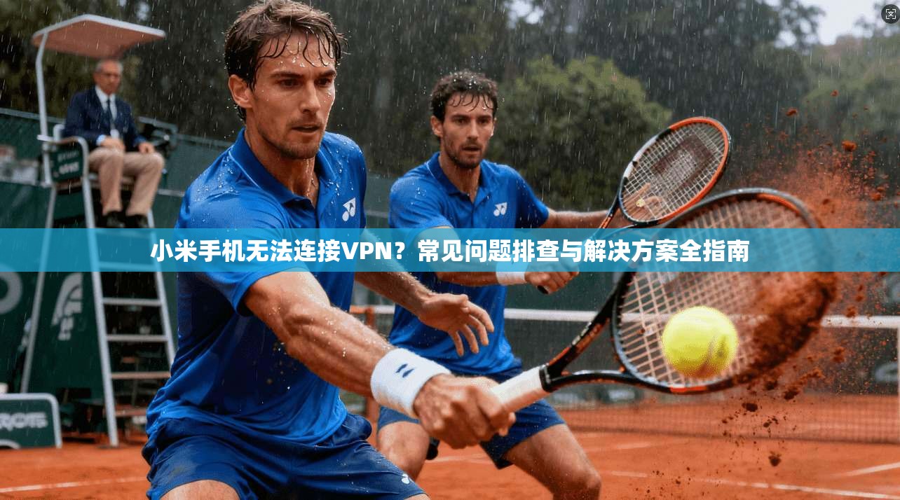 小米手机无法连接VPN？常见问题排查与解决方案全指南