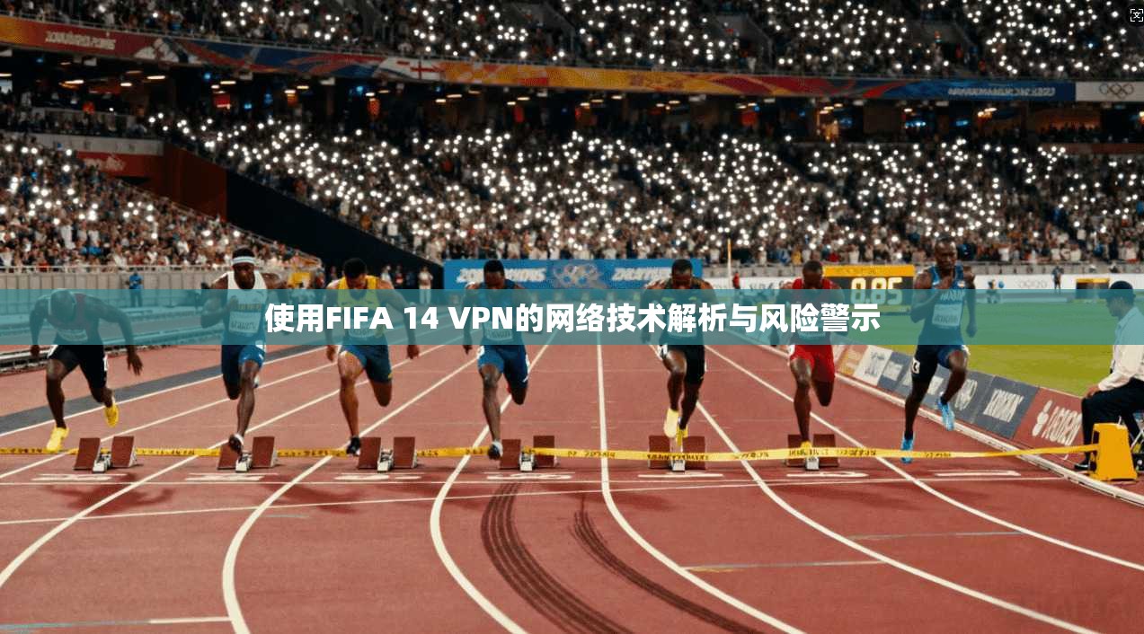 使用FIFA 14 VPN的网络技术解析与风险警示