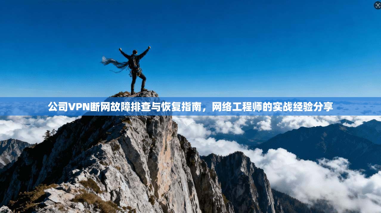 公司VPN断网故障排查与恢复指南，网络工程师的实战经验分享