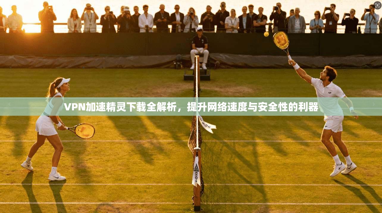 VPN加速精灵下载全解析，提升网络速度与安全性的利器